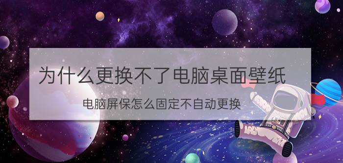 为什么更换不了电脑桌面壁纸 电脑屏保怎么固定不自动更换？